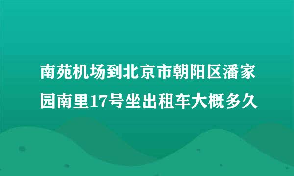 南苑机场到北京市朝阳区潘家园南里17号坐出租车大概多久