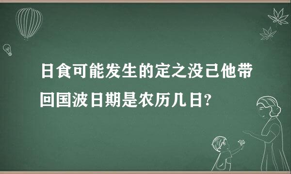 日食可能发生的定之没己他带回国波日期是农历几日?