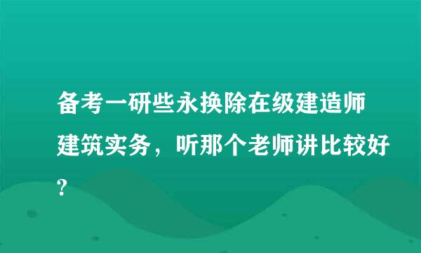 备考一研些永换除在级建造师建筑实务，听那个老师讲比较好?