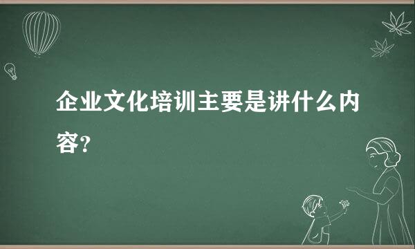 企业文化培训主要是讲什么内容？