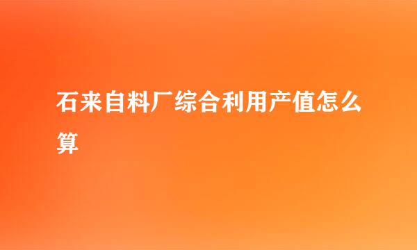 石来自料厂综合利用产值怎么算