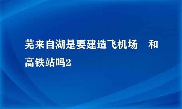 芜来自湖是要建造飞机场 和高铁站吗2