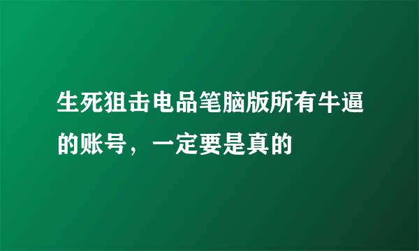 生死狙击电品笔脑版所有牛逼的账号，一定要是真的