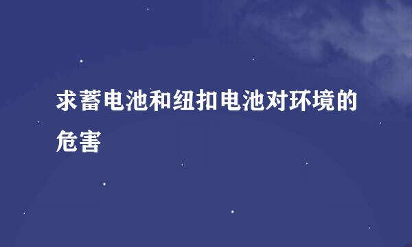 求蓄电池和纽扣电池对环境的危害