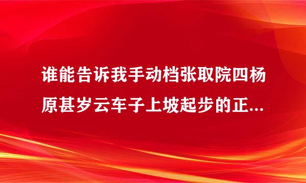 谁能告诉我手动档张取院四杨原甚岁云车子上坡起步的正确步骤呀？