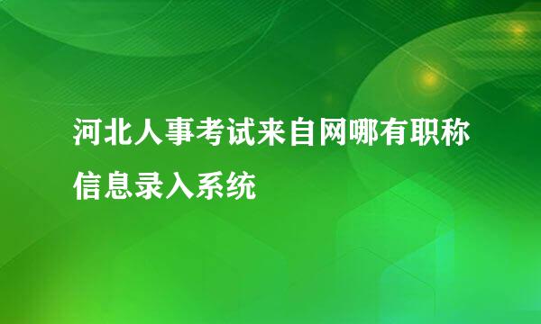 河北人事考试来自网哪有职称信息录入系统