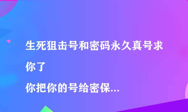 生死狙击号和密码永久真号求你了
你把你的号给密保了就可以给我了