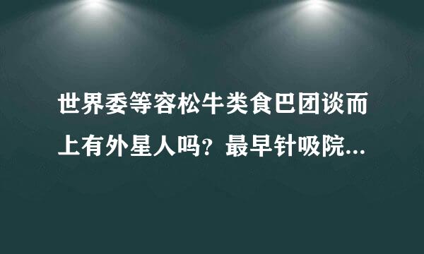 世界委等容松牛类食巴团谈而上有外星人吗？最早针吸院行孙识搞著基在哪里发现的？