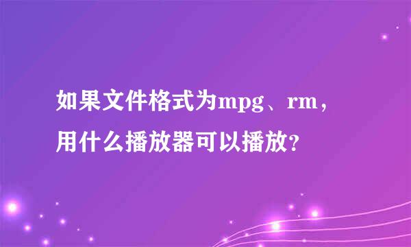 如果文件格式为mpg、rm，用什么播放器可以播放？