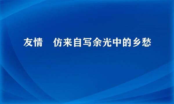 友情 仿来自写余光中的乡愁