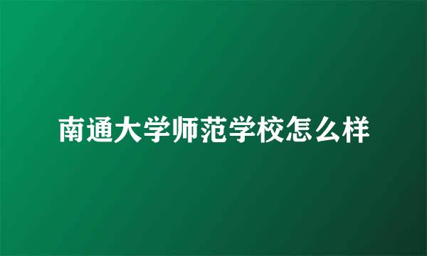 南通大学师范学校怎么样