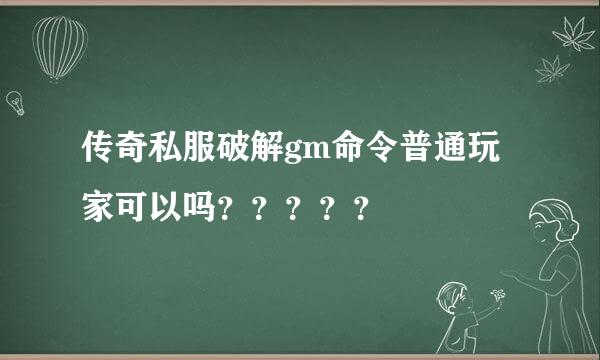 传奇私服破解gm命令普通玩家可以吗？？？？？