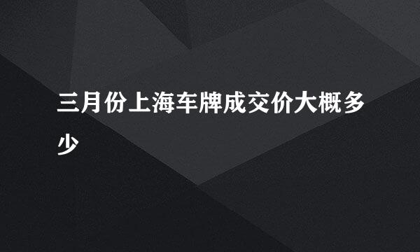 三月份上海车牌成交价大概多少