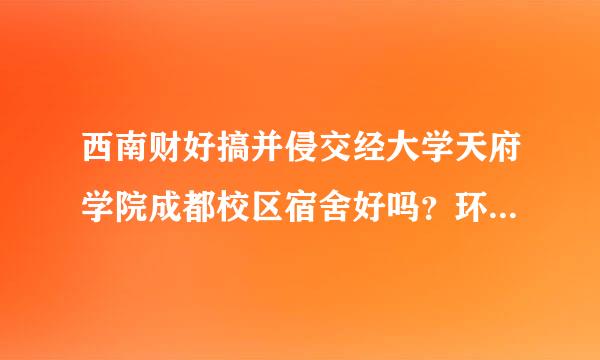 西南财好搞并侵交经大学天府学院成都校区宿舍好吗？环境怎样？教学质量怎样？说细点哦。呵呵。