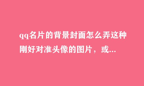 qq名片的背景封面怎么弄这种刚好对准头像的图片，或者谁有发给我