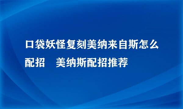 口袋妖怪复刻美纳来自斯怎么配招 美纳斯配招推荐