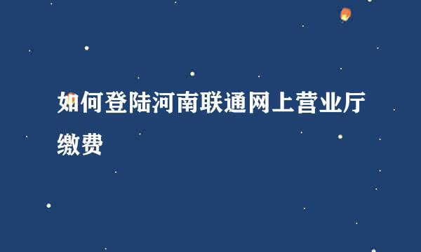 如何登陆河南联通网上营业厅缴费