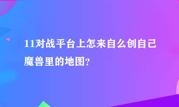 11对战平台上怎来自么创自己魔兽里的地图？