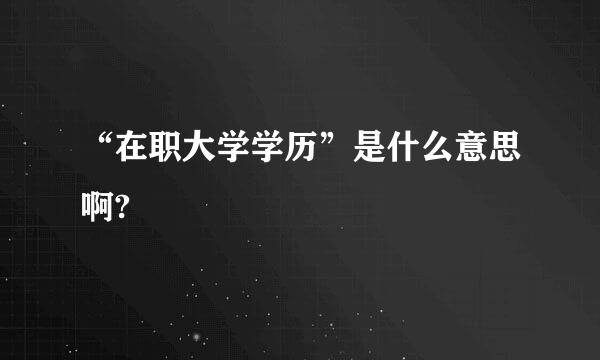 “在职大学学历”是什么意思啊?