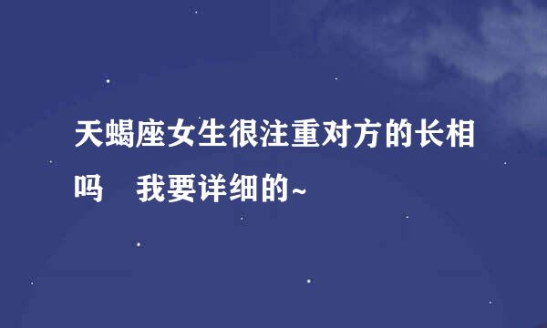 天蝎座女生很注重对方的长相吗 我要详细的~