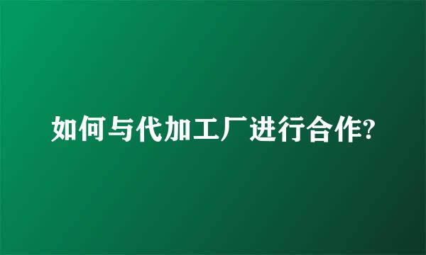 如何与代加工厂进行合作?