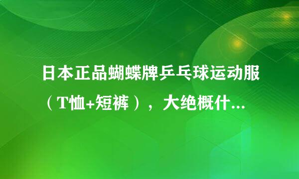 日本正品蝴蝶牌乒乓球运动服（T恤+短裤），大绝概什么价位？请哪位告诉一下，谢谢。