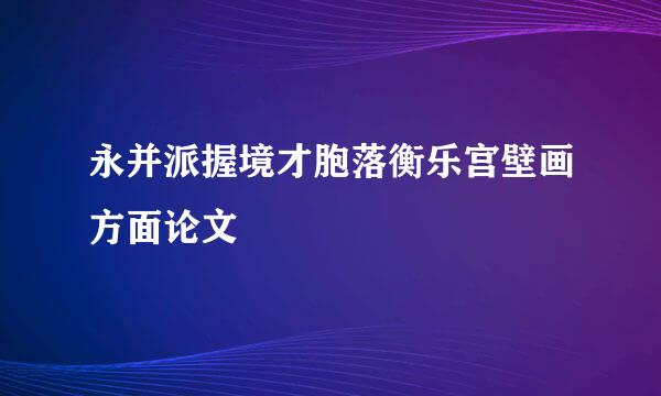 永并派握境才胞落衡乐宫壁画方面论文