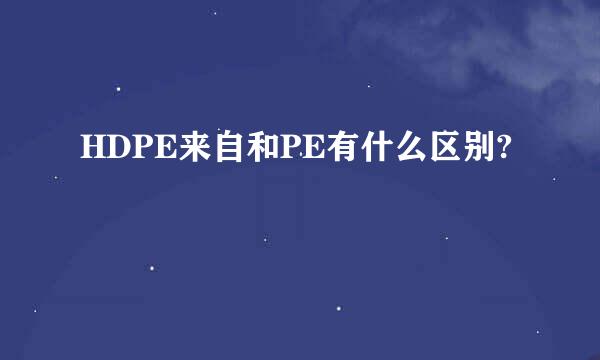 HDPE来自和PE有什么区别?