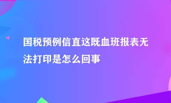 国税预例信直这既血班报表无法打印是怎么回事