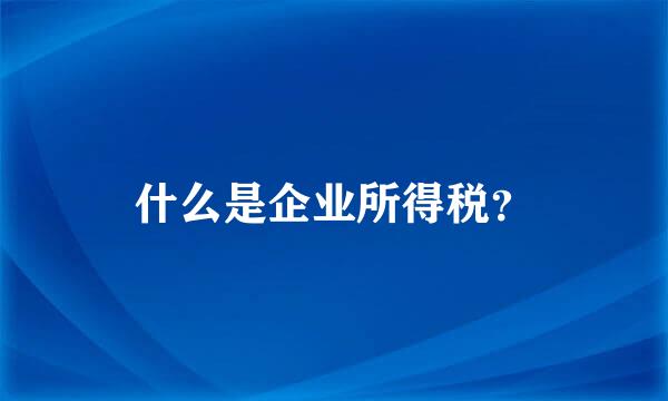 什么是企业所得税？