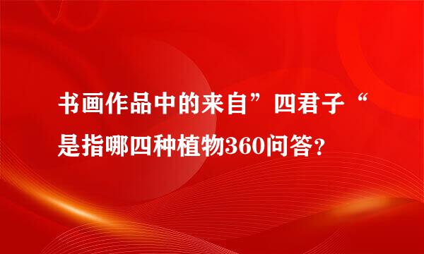 书画作品中的来自”四君子“是指哪四种植物360问答？