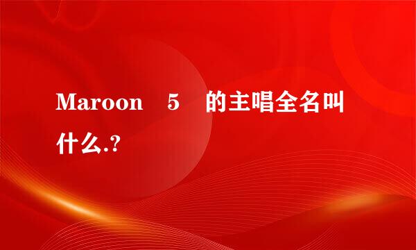 Maroon 5 的主唱全名叫什么.?