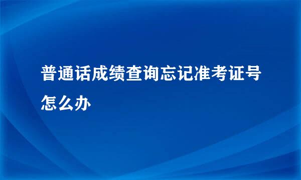 普通话成绩查询忘记准考证号怎么办