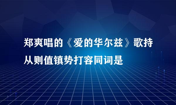 郑爽唱的《爱的华尔兹》歌持从则值镇势打容同词是