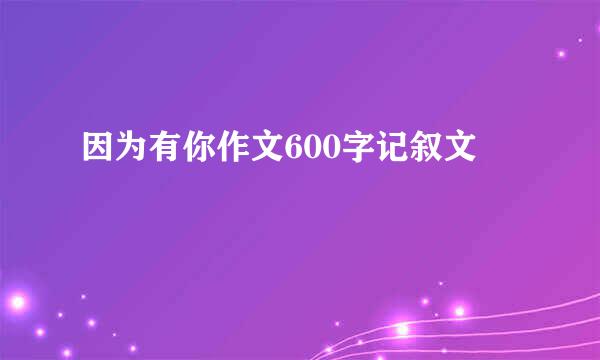 因为有你作文600字记叙文