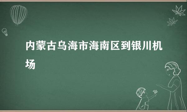 内蒙古乌海市海南区到银川机场