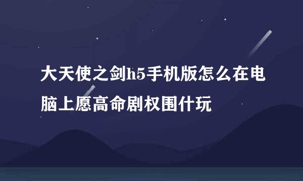 大天使之剑h5手机版怎么在电脑上愿高命剧权围什玩