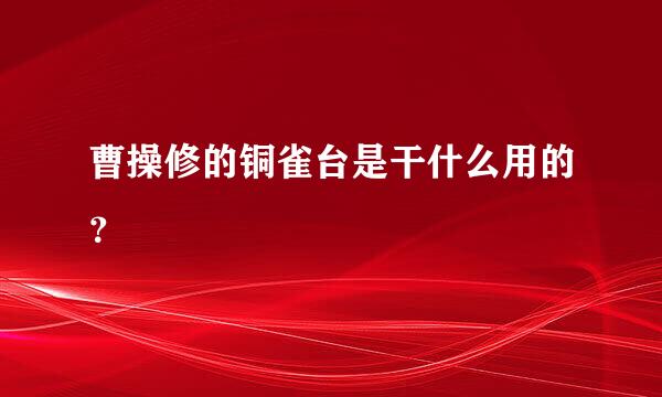 曹操修的铜雀台是干什么用的？