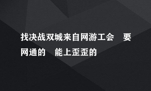 找决战双城来自网游工会 要网通的 能上歪歪的