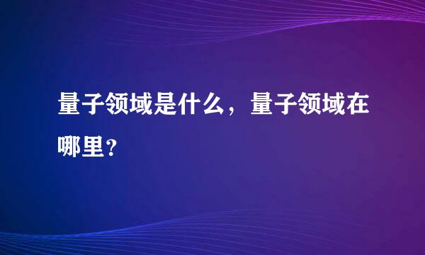 量子领域是什么，量子领域在哪里？