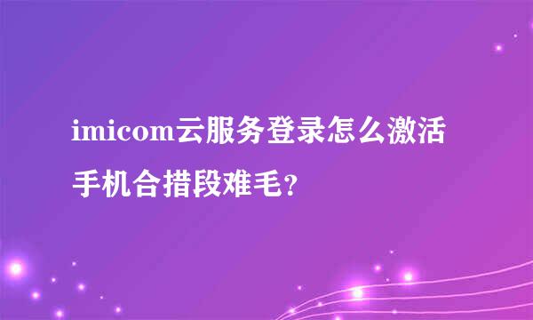 imicom云服务登录怎么激活手机合措段难毛？