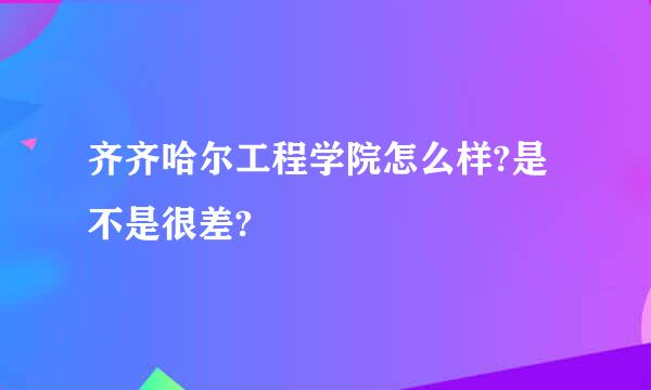 齐齐哈尔工程学院怎么样?是不是很差?