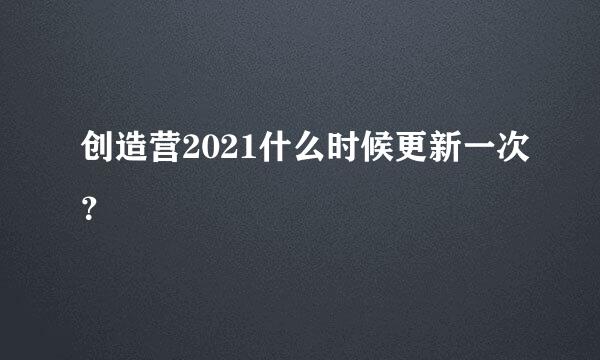 创造营2021什么时候更新一次？