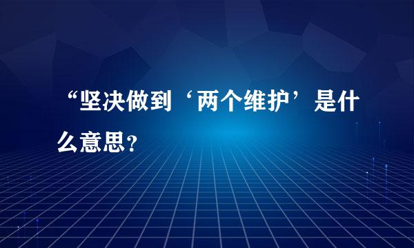 “坚决做到‘两个维护’是什么意思？