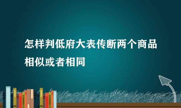 怎样判低府大表传断两个商品相似或者相同