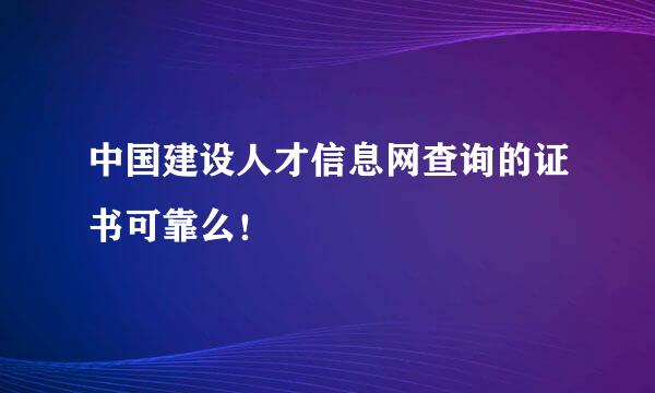 中国建设人才信息网查询的证书可靠么！