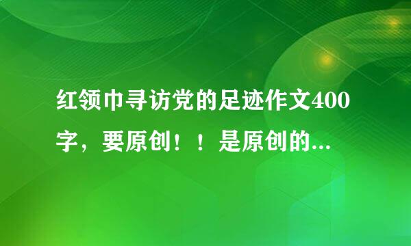 红领巾寻访党的足迹作文400字，要原创！！是原创的话，加分哦！！！！