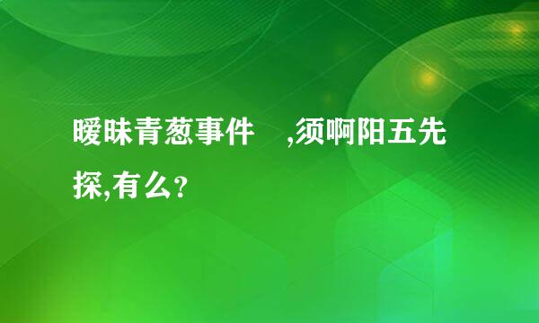 暧昧青葱事件 ,须啊阳五先探,有么？