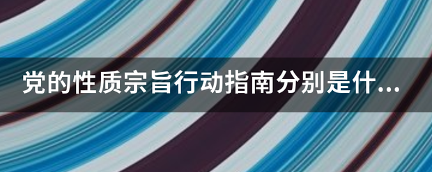 党的性质宗旨行动指南分别是什么？