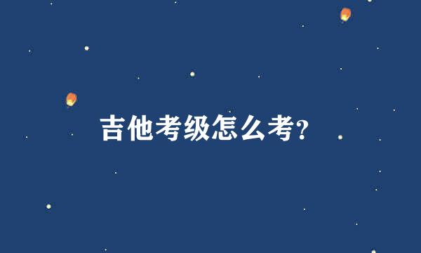 吉他考级怎么考？